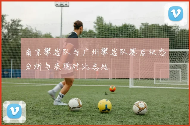 南京攀岩队与广州攀岩队赛后状态分析与表现对比总结