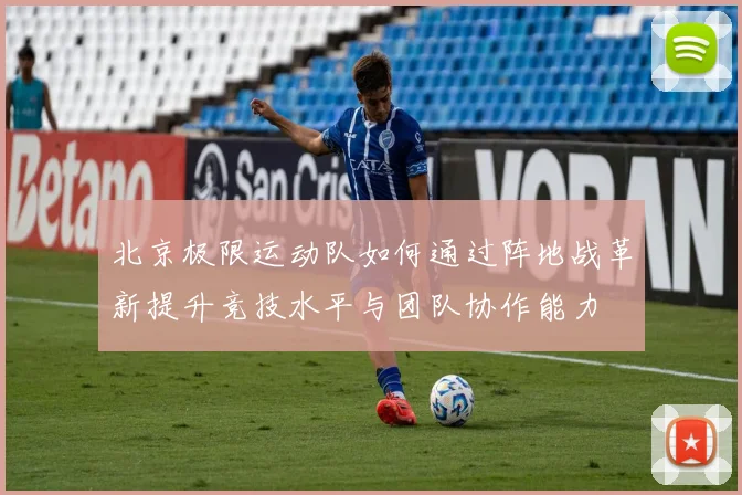北京极限运动队如何通过阵地战革新提升竞技水平与团队协作能力