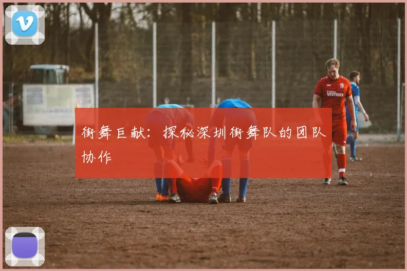 街舞巨献：探秘深圳街舞队的团队协作