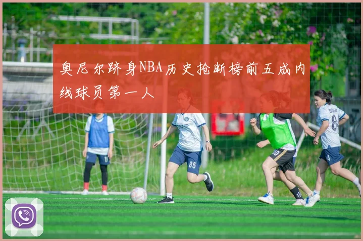 奥尼尔跻身NBA历史抢断榜前五成内线球员第一人