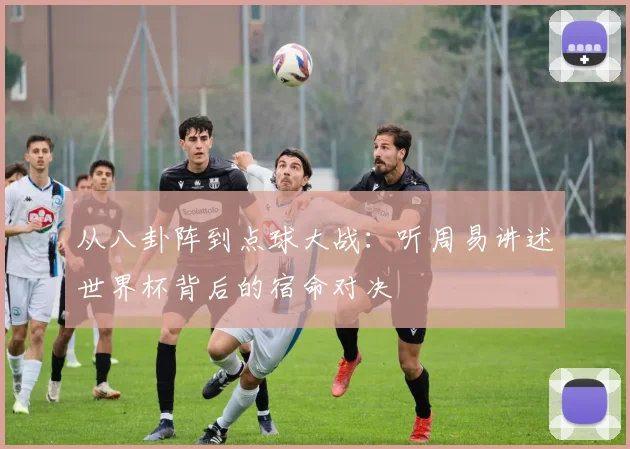 从八卦阵到点球大战：听周易讲述世界杯背后的宿命对决