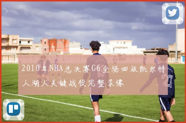 2010年NBA总决赛G6全场回放凯尔特人湖人关键战役完整录像