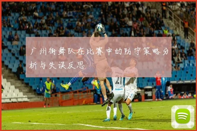 广州街舞队在比赛中的防守策略分析与失误反思