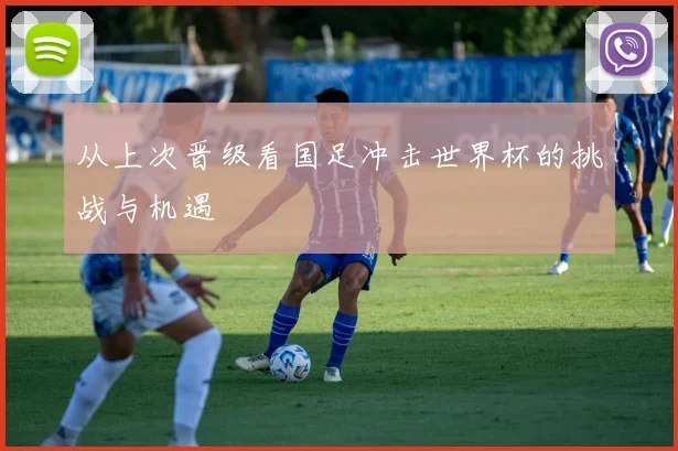 从上次晋级看国足冲击世界杯的挑战与机遇