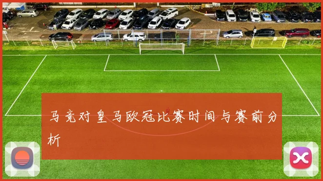 马竞对皇马欧冠比赛时间与赛前分析