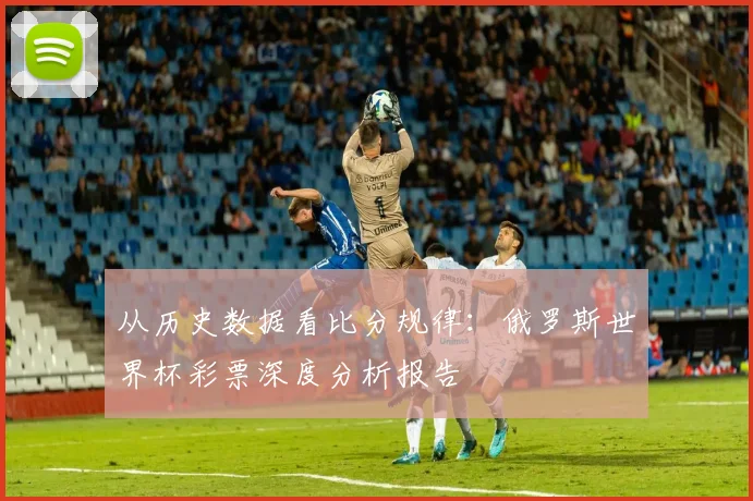从历史数据看比分规律：俄罗斯世界杯彩票深度分析报告