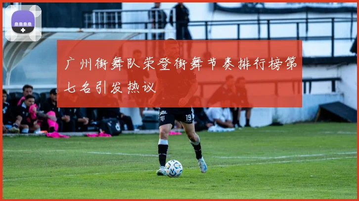 广州街舞队荣登街舞节奏排行榜第七名引发热议
