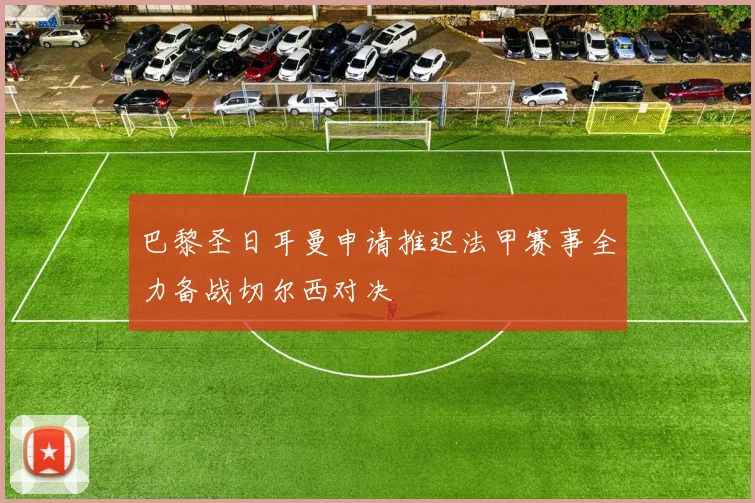 巴黎圣日耳曼申请推迟法甲赛事全力备战切尔西对决