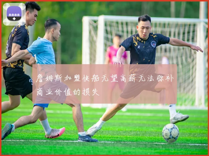 詹姆斯加盟快船无望高薪无法弥补商业价值的损失