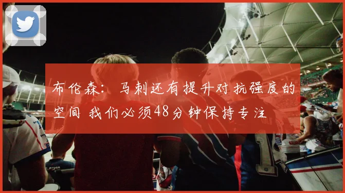 布伦森：马刺还有提升对抗强度的空间 我们必须48分钟保持专注