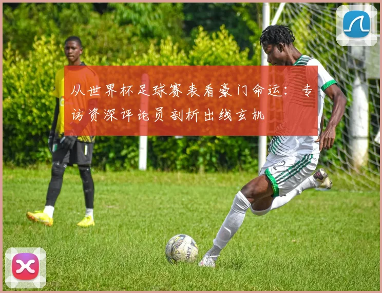 从世界杯足球赛表看豪门命运：专访资深评论员剖析出线玄机