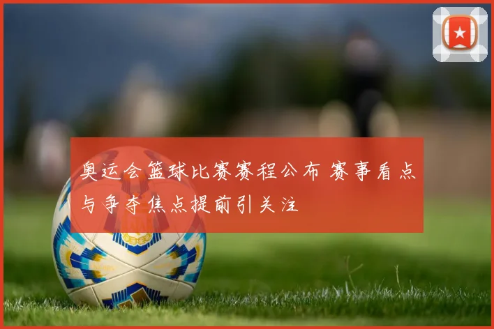 奥运会篮球比赛赛程公布 赛事看点与争夺焦点提前引关注