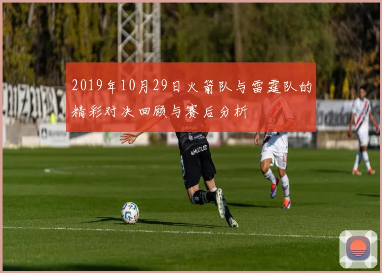 2019年10月29日火箭队与雷霆队的精彩对决回顾与赛后分析