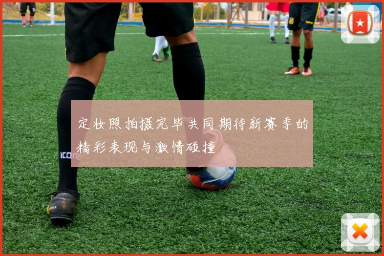 定妆照拍摄完毕共同期待新赛季的精彩表现与激情碰撞
