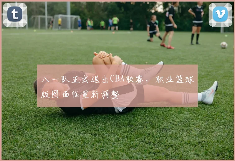 八一队正式退出CBA联赛，职业篮球版图面临重新调整