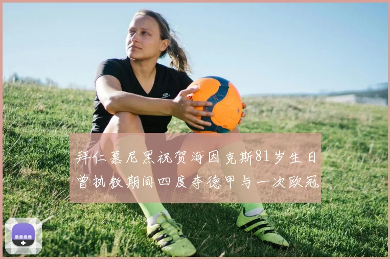 拜仁慕尼黑祝贺海因克斯81岁生日曾执教期间四度夺德甲与一次欧冠荣耀